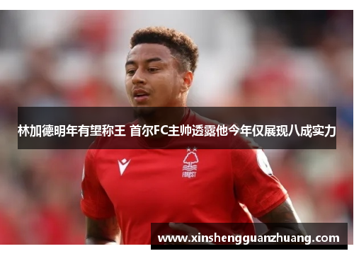 林加德明年有望称王 首尔FC主帅透露他今年仅展现八成实力