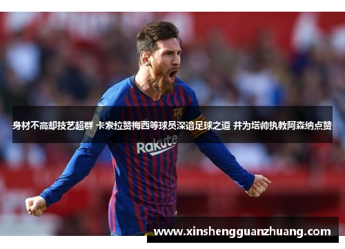 身材不高却技艺超群 卡索拉赞梅西等球员深谙足球之道 并为塔帅执教阿森纳点赞