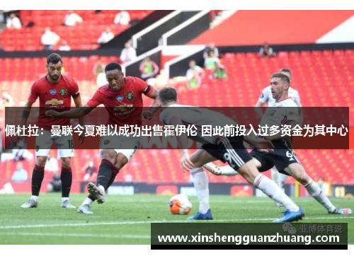 佩杜拉：曼联今夏难以成功出售霍伊伦 因此前投入过多资金为其中心