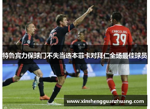 特鲁宾力保球门不失当选本菲卡对拜仁全场最佳球员